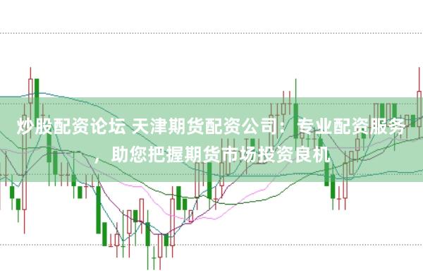 炒股配资论坛 天津期货配资公司：专业配资服务，助您把握期货市场投资良机