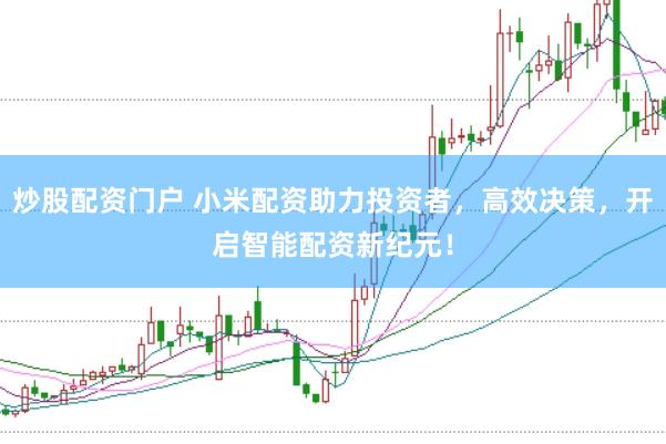 炒股配资门户 小米配资助力投资者，高效决策，开启智能配资新纪元！