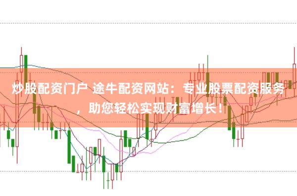 炒股配资门户 途牛配资网站：专业股票配资服务，助您轻松实现财富增长！
