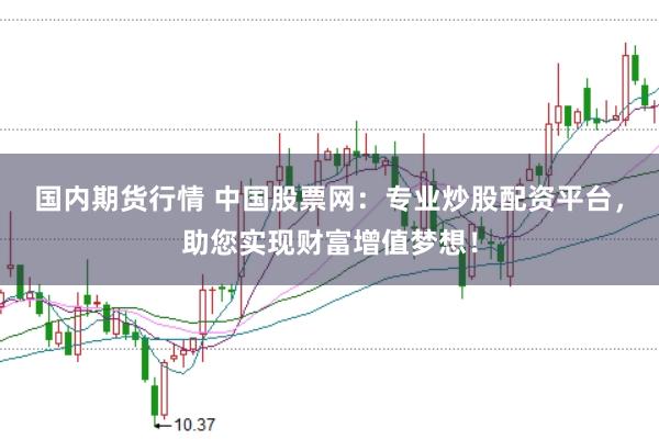 国内期货行情 中国股票网：专业炒股配资平台，助您实现财富增值梦想！