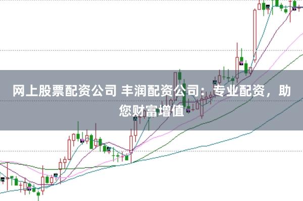 网上股票配资公司 丰润配资公司：专业配资，助您财富增值