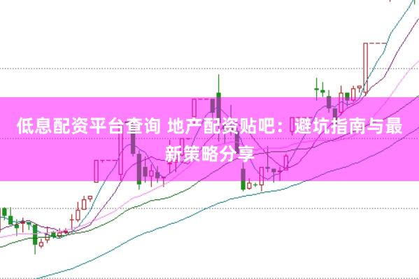 低息配资平台查询 地产配资贴吧：避坑指南与最新策略分享