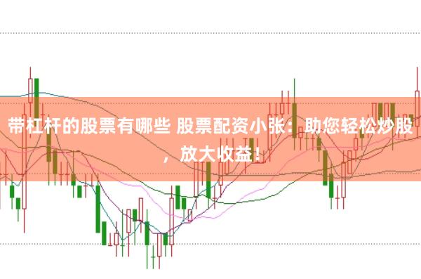 带杠杆的股票有哪些 股票配资小张：助您轻松炒股，放大收益！