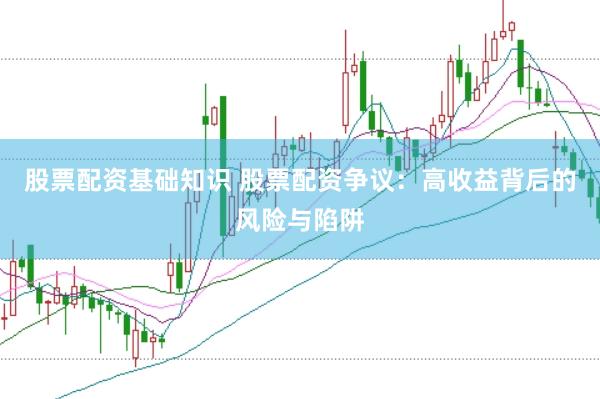 股票配资基础知识 股票配资争议：高收益背后的风险与陷阱