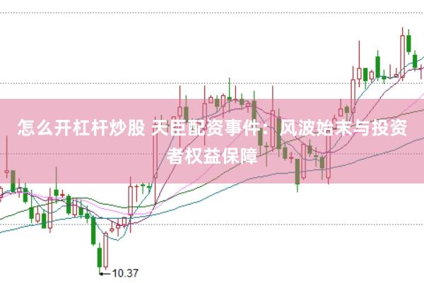 怎么开杠杆炒股 天臣配资事件：风波始末与投资者权益保障
