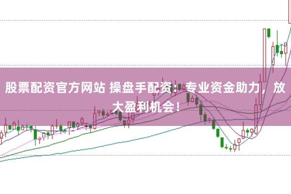 股票配资官方网站 操盘手配资：专业资金助力，放大盈利机会！