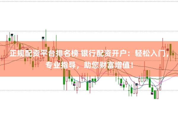 正规配资平台排名榜 银行配资开户：轻松入门，专业指导，助您财富增值！