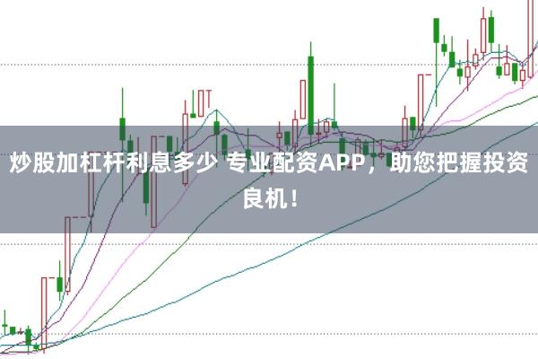 炒股加杠杆利息多少 专业配资APP，助您把握投资良机！