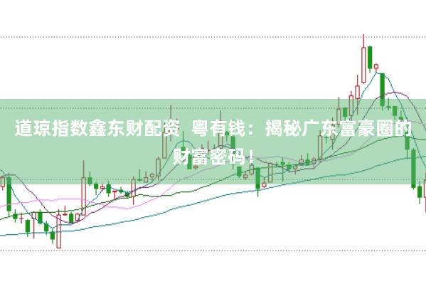 道琼指数鑫东财配资  粤有钱：揭秘广东富豪圈的财富密码！