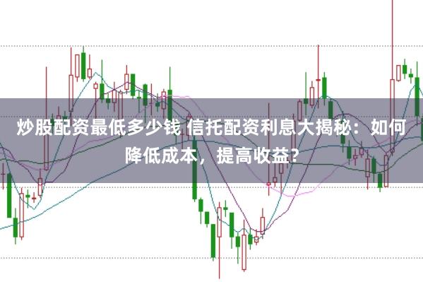 炒股配资最低多少钱 信托配资利息大揭秘：如何降低成本，提高收益？