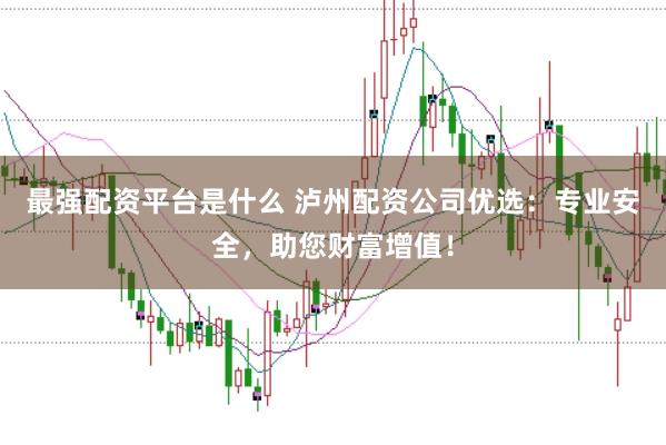 最强配资平台是什么 泸州配资公司优选：专业安全，助您财富增值！
