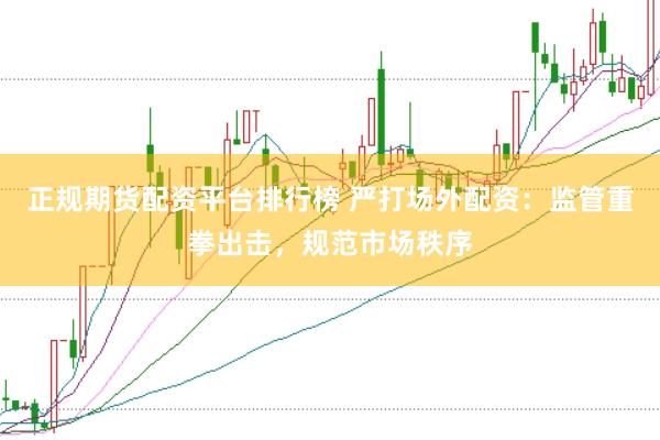 正规期货配资平台排行榜 严打场外配资：监管重拳出击，规范市场秩序