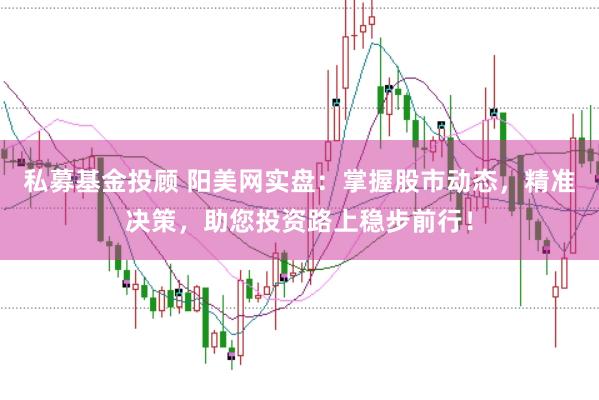 私募基金投顾 阳美网实盘：掌握股市动态，精准决策，助您投资路上稳步前行！