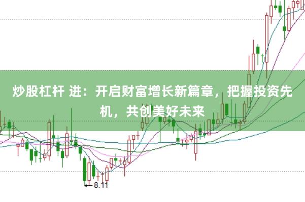 炒股杠杆 进：开启财富增长新篇章，把握投资先机，共创美好未来