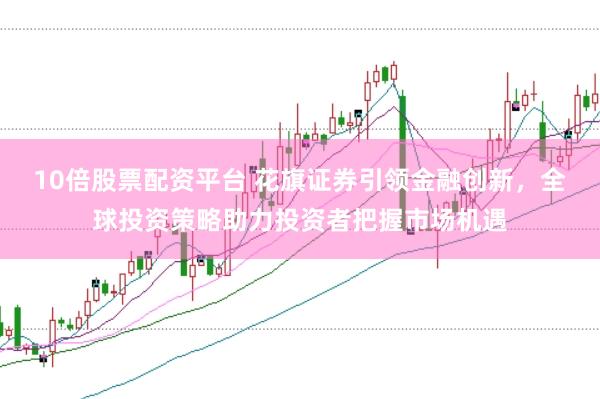 10倍股票配资平台 花旗证券引领金融创新，全球投资策略助力投资者把握市场机遇