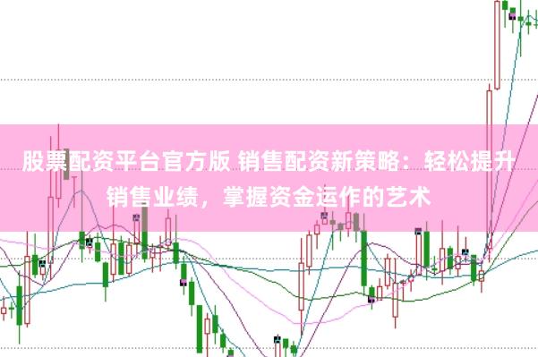 股票配资平台官方版 销售配资新策略：轻松提升销售业绩，掌握资金运作的艺术