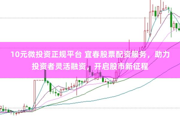 10元微投资正规平台 宜春股票配资服务，助力投资者灵活融资，开启股市新征程