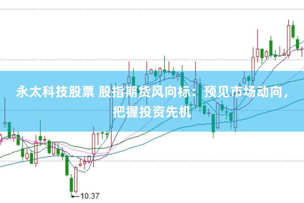 永太科技股票 股指期货风向标：预见市场动向，把握投资先机