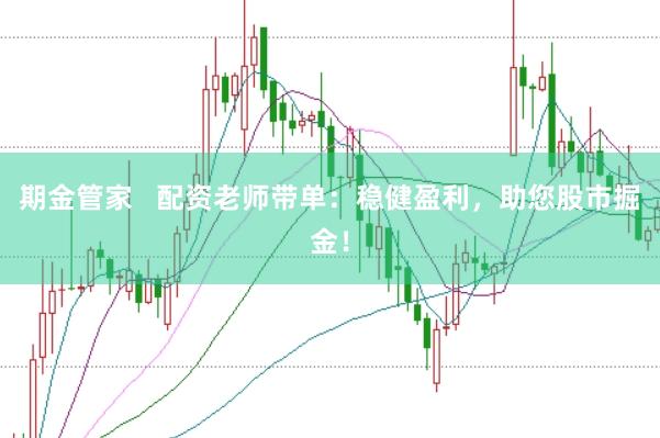 期金管家   配资老师带单：稳健盈利，助您股市掘金！