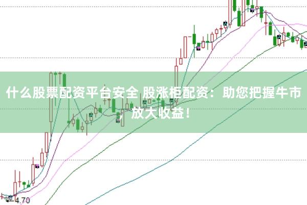 什么股票配资平台安全 股涨柜配资：助您把握牛市，放大收益！