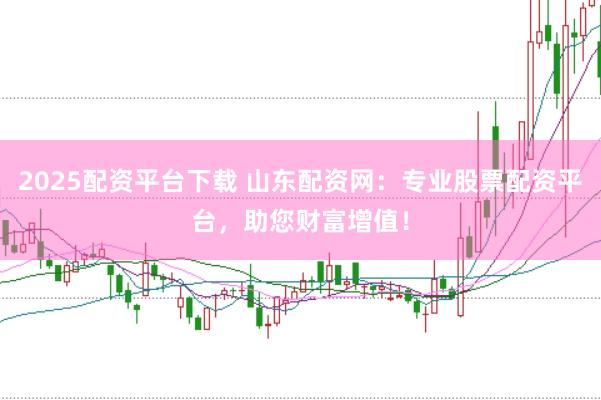2025配资平台下载 山东配资网：专业股票配资平台，助您财富增值！
