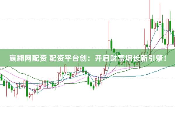 赢翻网配资 配资平台创：开启财富增长新引擎！