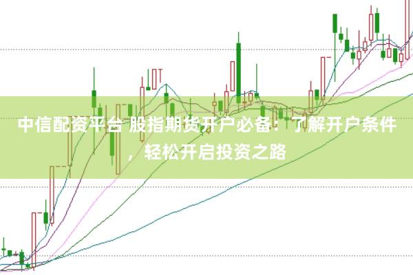 中信配资平台 股指期货开户必备：了解开户条件，轻松开启投资之路