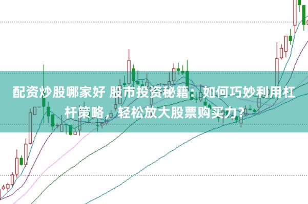 配资炒股哪家好 股市投资秘籍：如何巧妙利用杠杆策略，轻松放大股票购买力？