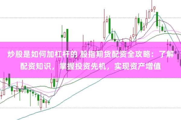 炒股是如何加杠杆的 股指期货配资全攻略：了解配资知识，掌握投资先机，实现资产增值