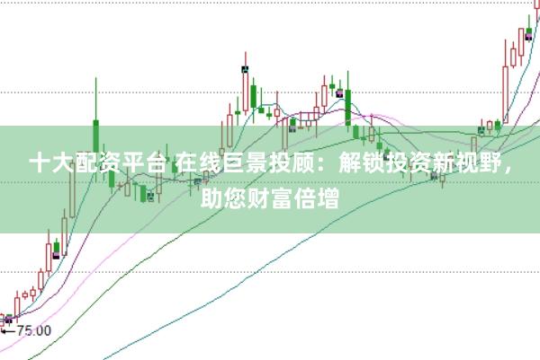 十大配资平台 在线巨景投顾：解锁投资新视野，助您财富倍增