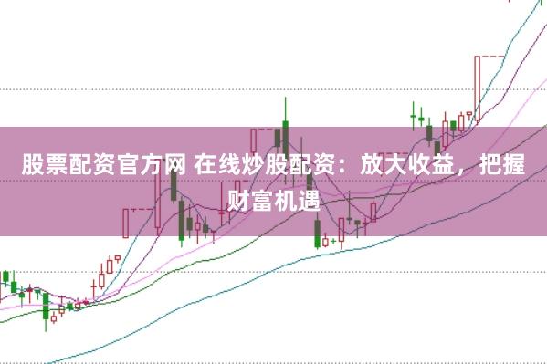 股票配资官方网 在线炒股配资：放大收益，把握财富机遇