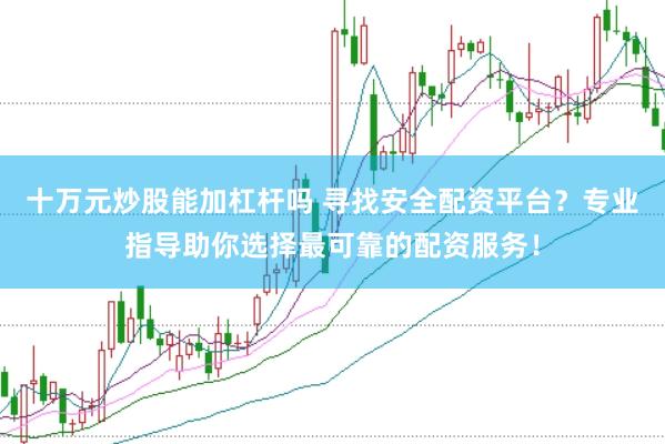 十万元炒股能加杠杆吗 寻找安全配资平台？专业指导助你选择最可靠的配资服务！