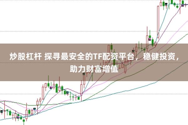 炒股杠杆 探寻最安全的TF配资平台，稳健投资，助力财富增值