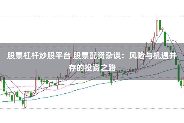 股票杠杆炒股平台 股票配资杂谈：风险与机遇并存的投资之路