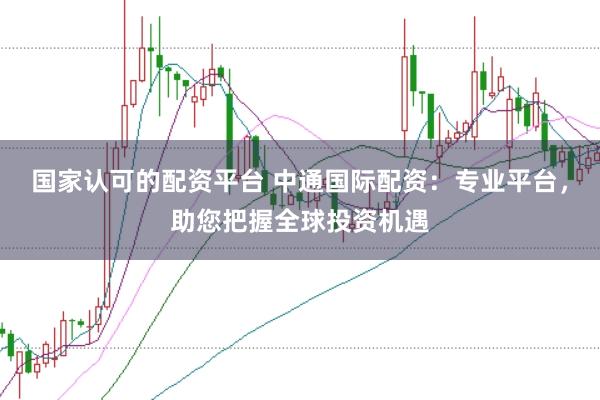 国家认可的配资平台 中通国际配资：专业平台，助您把握全球投资机遇