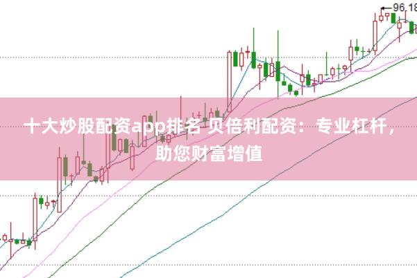 十大炒股配资app排名 贝倍利配资：专业杠杆，助您财富增值