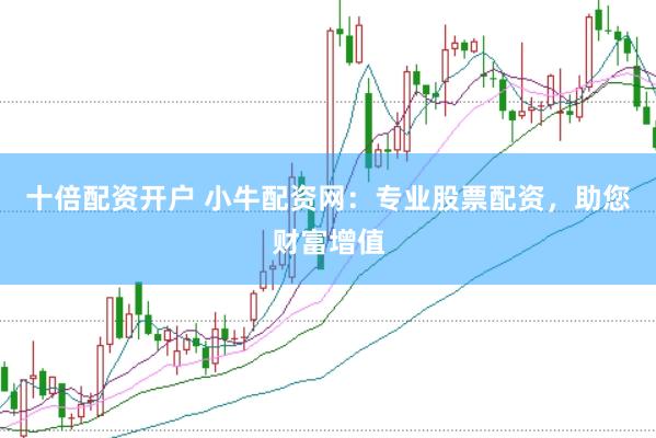 十倍配资开户 小牛配资网：专业股票配资，助您财富增值