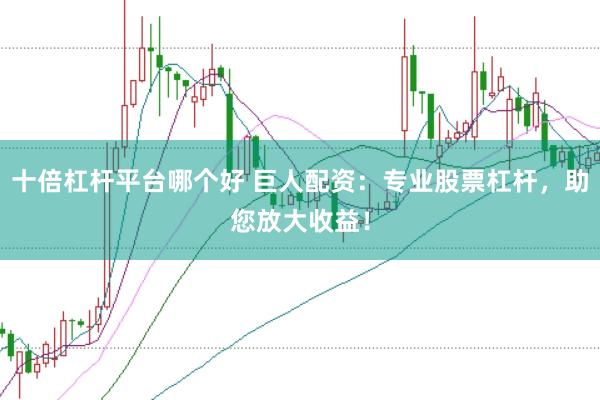 十倍杠杆平台哪个好 巨人配资：专业股票杠杆，助您放大收益！