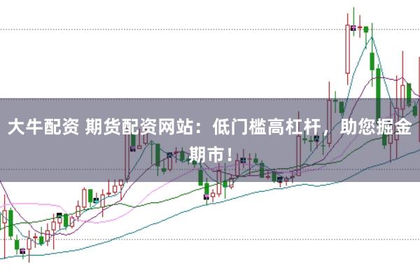大牛配资 期货配资网站：低门槛高杠杆，助您掘金期市！
