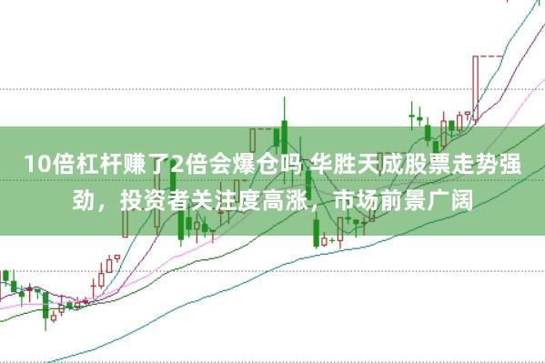 10倍杠杆赚了2倍会爆仓吗 华胜天成股票走势强劲，投资者关注度高涨，市场前景广阔