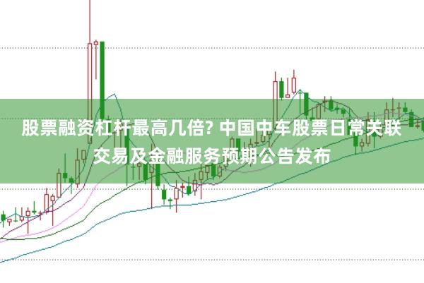 股票融资杠杆最高几倍? 中国中车股票日常关联交易及金融服务预期公告发布