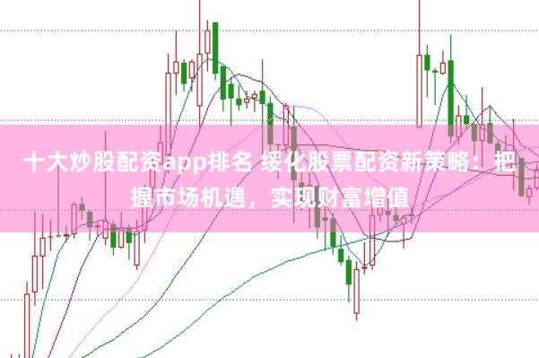 十大炒股配资app排名 绥化股票配资新策略：把握市场机遇，实现财富增值