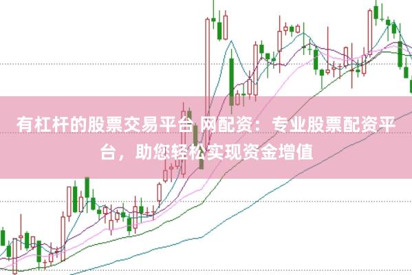 有杠杆的股票交易平台 网配资：专业股票配资平台，助您轻松实现资金增值