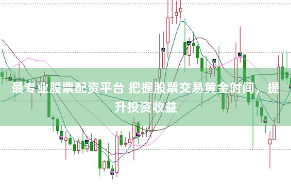 最专业股票配资平台 把握股票交易黄金时间，提升投资收益