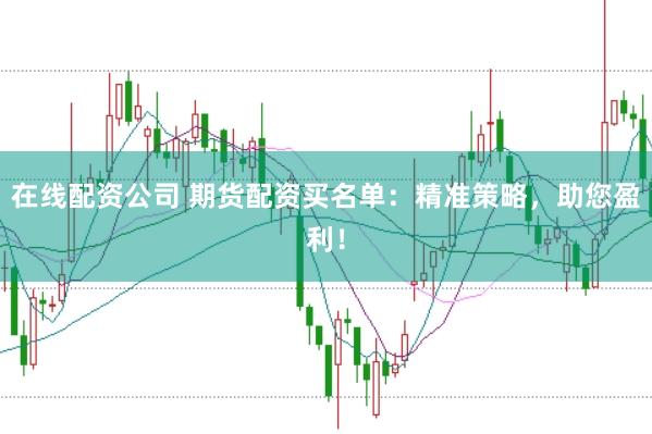 在线配资公司 期货配资买名单：精准策略，助您盈利！