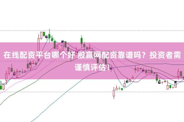 在线配资平台哪个好 股赢网配资靠谱吗？投资者需谨慎评估！