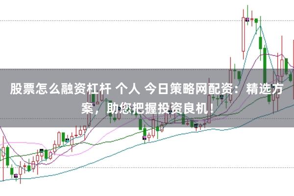 股票怎么融资杠杆 个人 今日策略网配资：精选方案，助您把握投资良机！