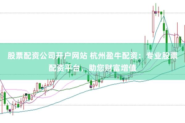 股票配资公司开户网站 杭州盈牛配资：专业股票配资平台，助您财富增值