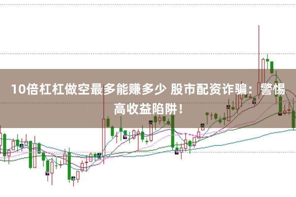 10倍杠杠做空最多能赚多少 股市配资诈骗：警惕高收益陷阱！