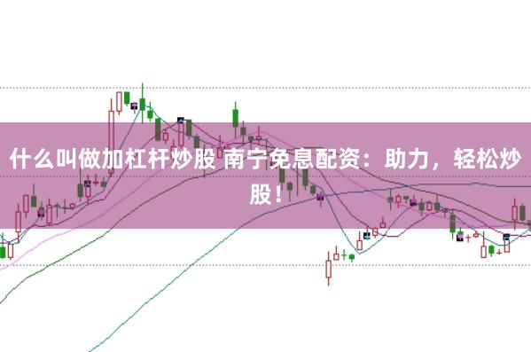 什么叫做加杠杆炒股 南宁免息配资：助力，轻松炒股！